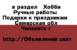  в раздел : Хобби. Ручные работы » Подарки к праздникам . Самарская обл.,Чапаевск г.